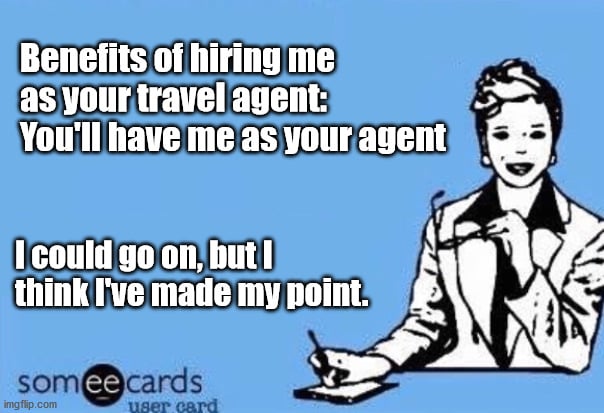 benefits of hiring me as your travel agent. youll have me as your travel agent.i could go on but i think ive made my point
