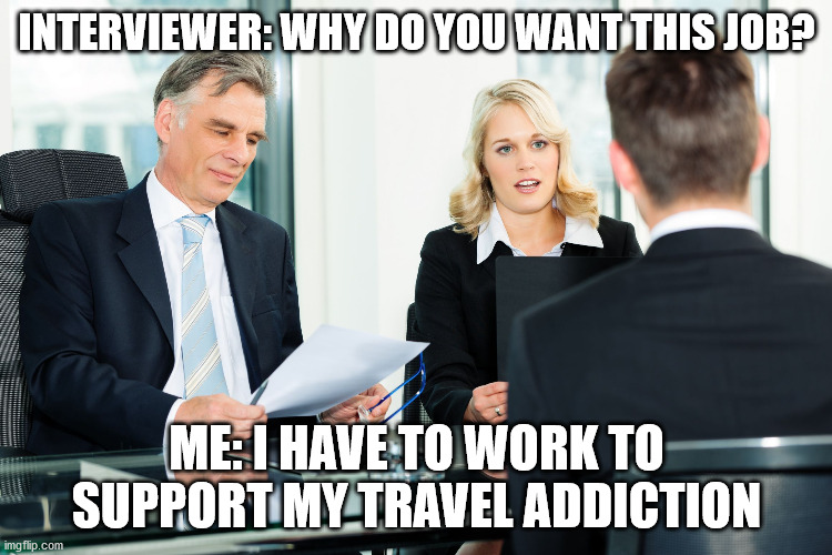 why do you need this job? to support my travel addiction